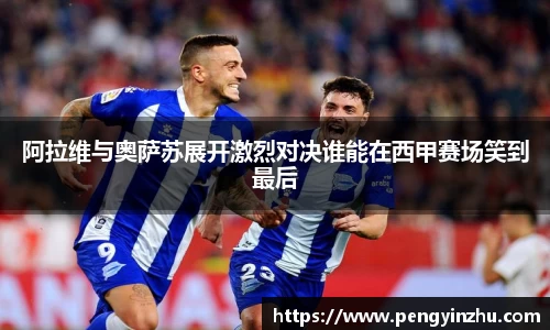 阿拉维与奥萨苏展开激烈对决谁能在西甲赛场笑到最后