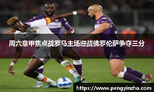 周六意甲焦点战罗马主场迎战佛罗伦萨争夺三分