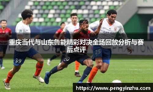 重庆当代与山东鲁能精彩对决全场回放分析与赛后点评