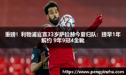 重磅！利物浦官宣33岁萨拉赫今夏归队：提早1年解约 9年9冠4金靴